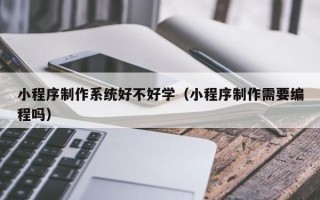 项城小程序制作系统好不好学（小程序制作需要编程吗）