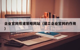 项城企业官网搭建策略网站（建立企业官网的作用）