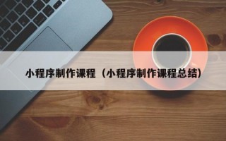 项城小程序制作课程（小程序制作课程总结）