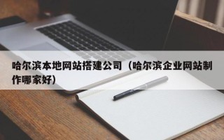 项城哈尔滨本地网站搭建公司（哈尔滨企业网站制作哪家好）