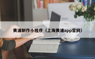 项城黄浦制作小程序（上海黄浦app官网）