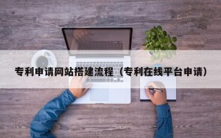 项城专利申请网站搭建流程（专利在线平台申请）