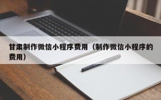 项城甘肃制作微信小程序费用（制作微信小程序的费用）