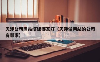 项城天津公司网站搭建哪家好（天津做网站的公司有哪家）