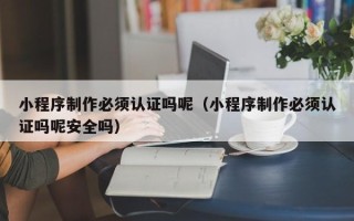 项城小程序制作必须认证吗呢（小程序制作必须认证吗呢安全吗）