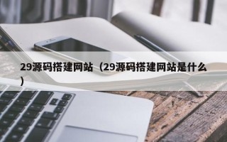 项城29源码搭建网站（29源码搭建网站是什么）