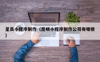 项城呈贡小程序制作（昆明小程序制作公司有哪些）