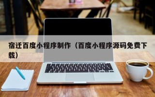 项城宿迁百度小程序制作（百度小程序源码免费下载）