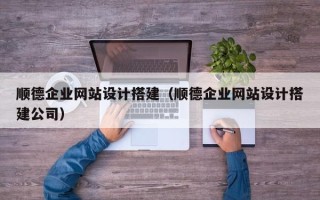 项城顺德企业网站设计搭建（顺德企业网站设计搭建公司）