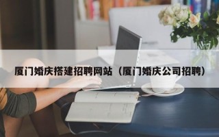 项城厦门婚庆搭建招聘网站（厦门婚庆公司招聘）