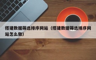 项城搭建数据筛选排序网站（搭建数据筛选排序网站怎么做）