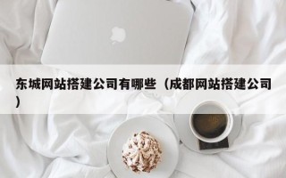 项城东城网站搭建公司有哪些（成都网站搭建公司）