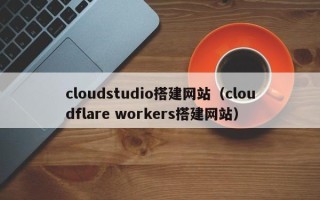 项城cloudstudio搭建网站（cloudflare workers搭建网站）