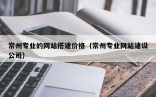 项城常州专业的网站搭建价格（常州专业网站建设公司）