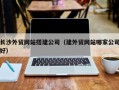 项城长沙外贸网站搭建公司（建外贸网站哪家公司好）