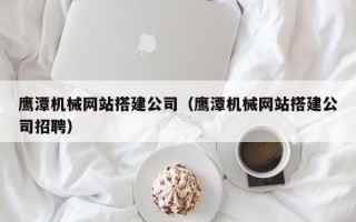 项城鹰潭机械网站搭建公司（鹰潭机械网站搭建公司招聘）